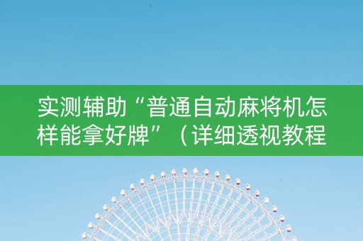 实测辅助“普通自动麻将机怎样能拿好牌”（详细透视教程）-哔哩哔哩