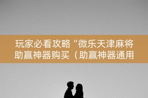 玩家必看攻略“微乐天津麻将助赢神器购买（助赢神器通用版）