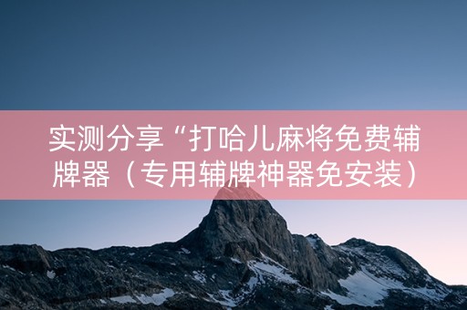 实测分享“打哈儿麻将免费辅牌器（专用辅牌神器免安装）