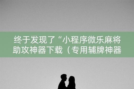终于发现了“小程序微乐麻将助攻神器下载（专用辅牌神器免安装）