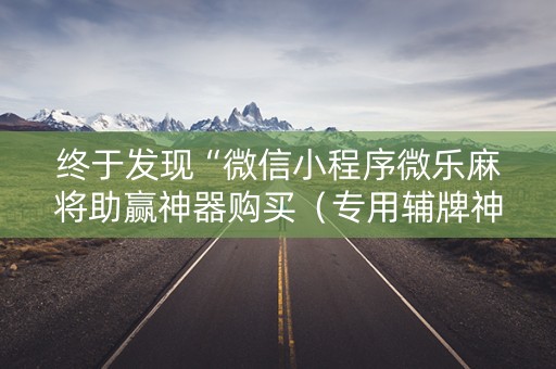 终于发现“微信小程序微乐麻将助赢神器购买（专用辅牌神器免安装）