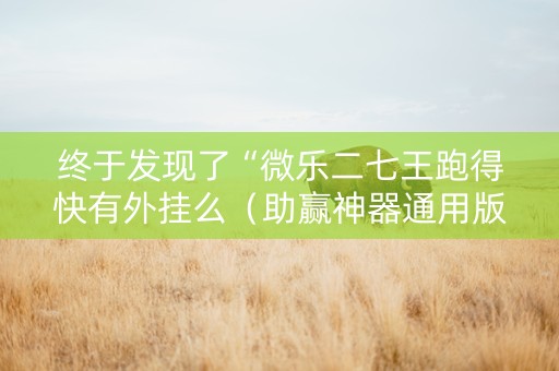 终于发现了“微乐二七王跑得快有外挂么（助赢神器通用版）