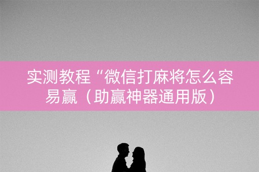 实测教程“微信打麻将怎么容易赢（助赢神器通用版）