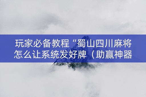 玩家必备教程“蜀山四川麻将怎么让系统发好牌（助赢神器通用版）