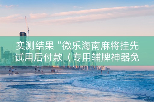 实测结果“微乐海南麻将挂先试用后付款（专用辅牌神器免安装）