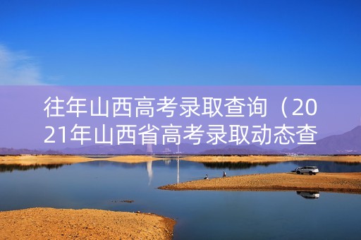 往年山西高考录取查询（2021年山西省高考录取动态查询）