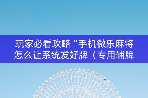 玩家必看攻略“手机微乐麻将怎么让系统发好牌（专用辅牌神器免安装）