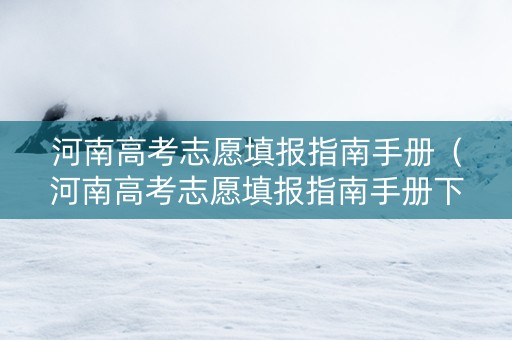河南高考志愿填报指南手册（河南高考志愿填报指南手册下载）