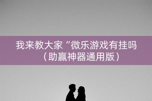我来教大家“微乐游戏有挂吗（助赢神器通用版）