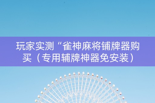 玩家实测“雀神麻将铺牌器购买（专用辅牌神器免安装）