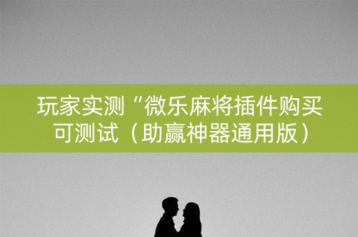 玩家实测“微乐麻将插件购买可测试（助赢神器通用版）