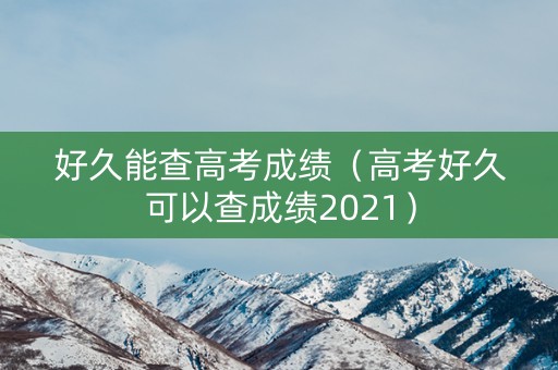 好久能查高考成绩（高考好久可以查成绩2021）
