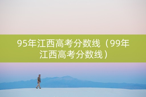 95年江西高考分数线（99年江西高考分数线）