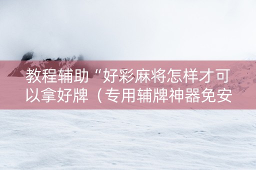 教程辅助“好彩麻将怎样才可以拿好牌（专用辅牌神器免安装）