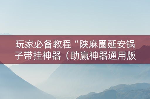 玩家必备教程“陕麻圈延安锅子带挂神器（助赢神器通用版）