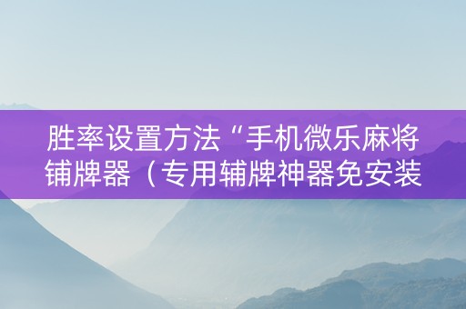 胜率设置方法“手机微乐麻将铺牌器（专用辅牌神器免安装）