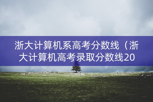 浙大计算机系高考分数线（浙大计算机高考录取分数线2020）