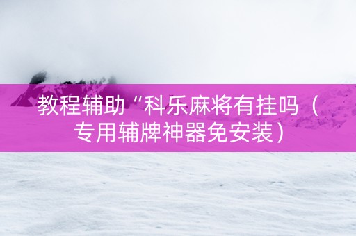 教程辅助“科乐麻将有挂吗（专用辅牌神器免安装）