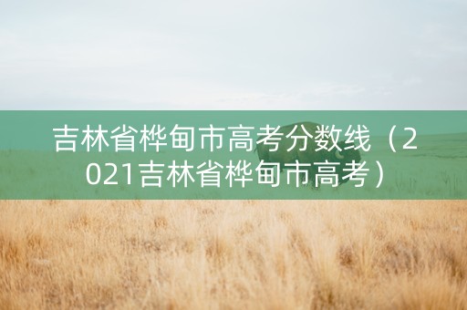 吉林省桦甸市高考分数线（2021吉林省桦甸市高考）