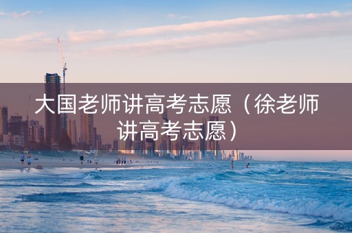 大国老师讲高考志愿（徐老师讲高考志愿）