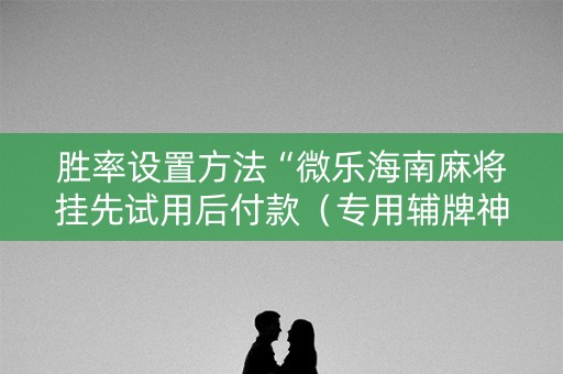 胜率设置方法“微乐海南麻将挂先试用后付款（专用辅牌神器免安装）