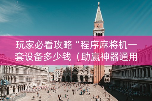 玩家必看攻略“程序麻将机一套设备多少钱（助赢神器通用版）