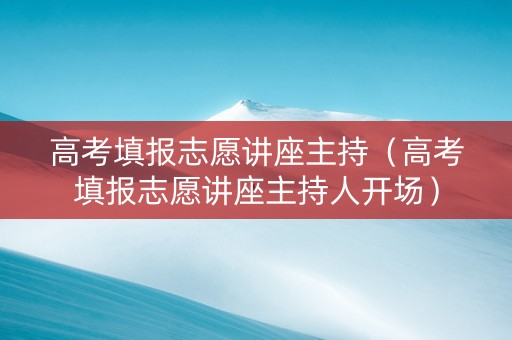 高考填报志愿讲座主持（高考填报志愿讲座主持人开场）