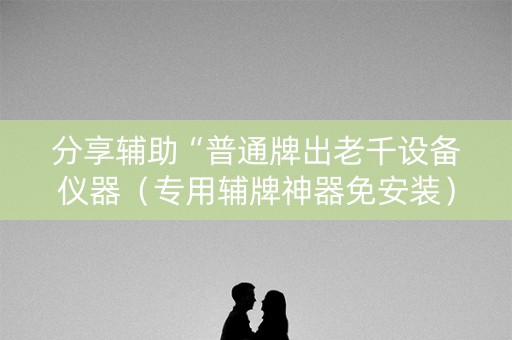 分享辅助“普通牌出老千设备仪器（专用辅牌神器免安装）