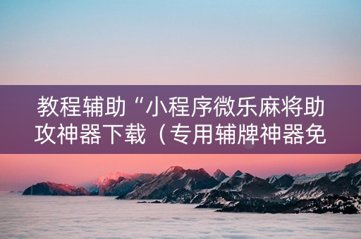 教程辅助“小程序微乐麻将助攻神器下载（专用辅牌神器免安装）
