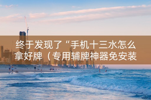终于发现了“手机十三水怎么拿好牌（专用辅牌神器免安装）