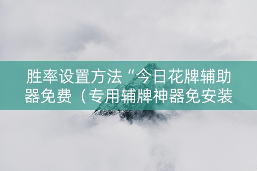 胜率设置方法“今日花牌辅助器免费（专用辅牌神器免安装）