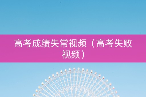 高考成绩失常视频（高考失败视频）