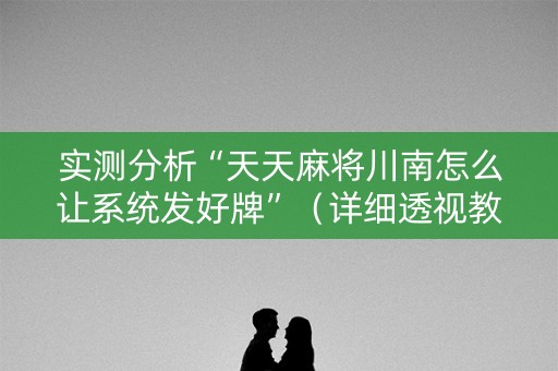 实测分析“天天麻将川南怎么让系统发好牌”（详细透视教程）-哔哩哔哩