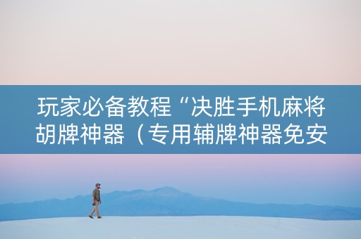 玩家必备教程“决胜手机麻将胡牌神器（专用辅牌神器免安装）