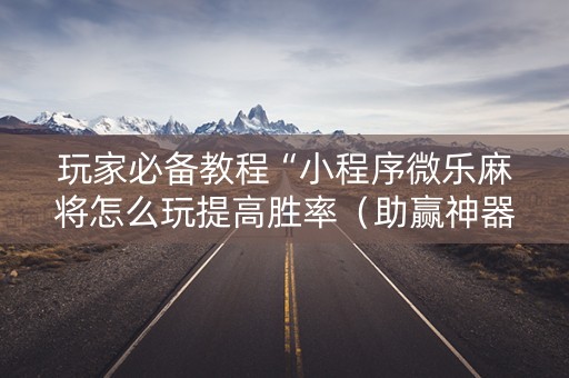 玩家必备教程“小程序微乐麻将怎么玩提高胜率（助赢神器通用版）