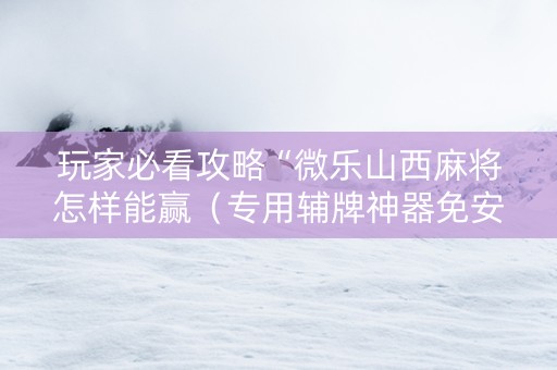 玩家必看攻略“微乐山西麻将怎样能赢（专用辅牌神器免安装）