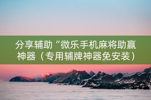 分享辅助“微乐手机麻将助赢神器（专用辅牌神器免安装）