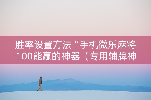 胜率设置方法“手机微乐麻将100能赢的神器（专用辅牌神器免安装）