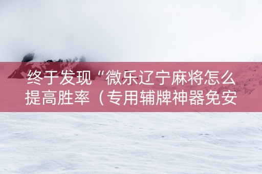 终于发现“微乐辽宁麻将怎么提高胜率（专用辅牌神器免安装）