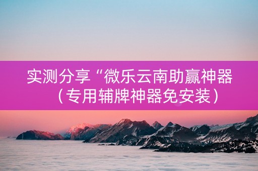 实测分享“微乐云南助赢神器（专用辅牌神器免安装）