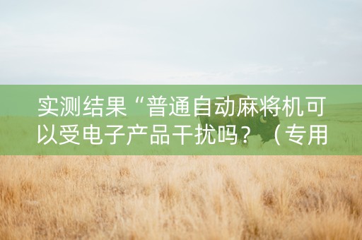 实测结果“普通自动麻将机可以受电子产品干扰吗？（专用辅牌神器免安装）