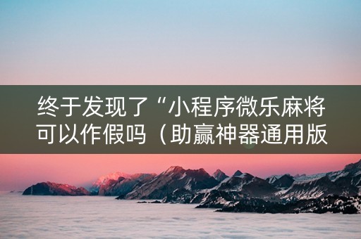 终于发现了“小程序微乐麻将可以作假吗（助赢神器通用版）