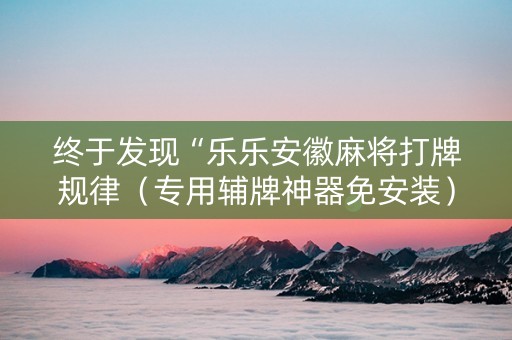 终于发现“乐乐安徽麻将打牌规律（专用辅牌神器免安装）