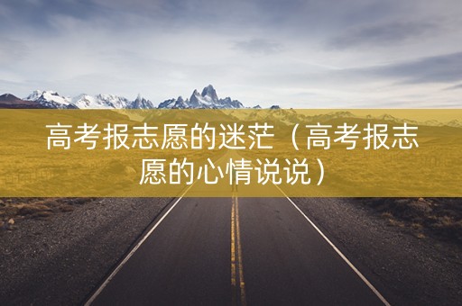 高考报志愿的迷茫（高考报志愿的心情说说）
