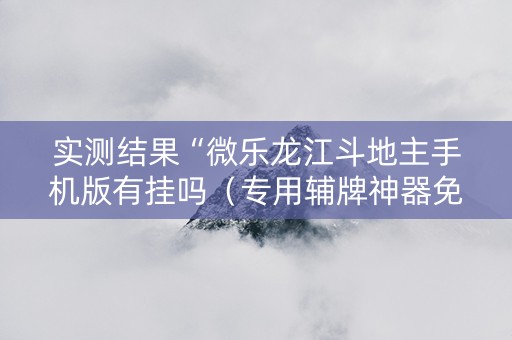 实测结果“微乐龙江斗地主手机版有挂吗（专用辅牌神器免安装）