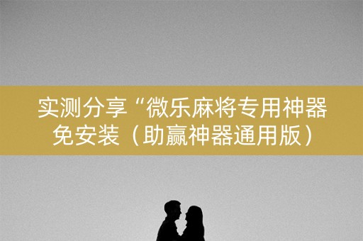 实测分享“微乐麻将专用神器免安装（助赢神器通用版）