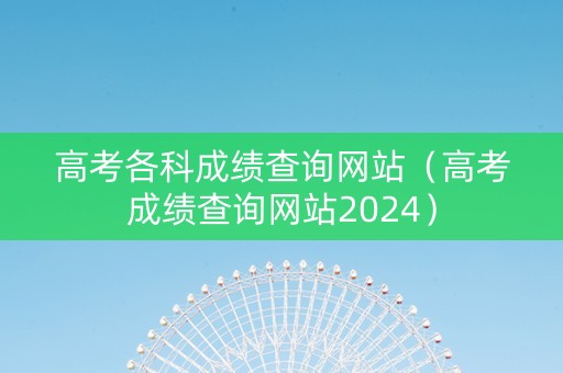 高考各科成绩查询网站（高考成绩查询网站2024）