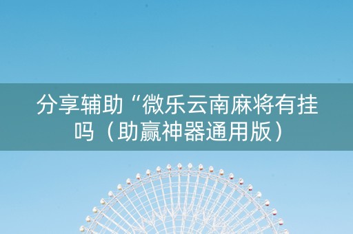 分享辅助“微乐云南麻将有挂吗（助赢神器通用版）