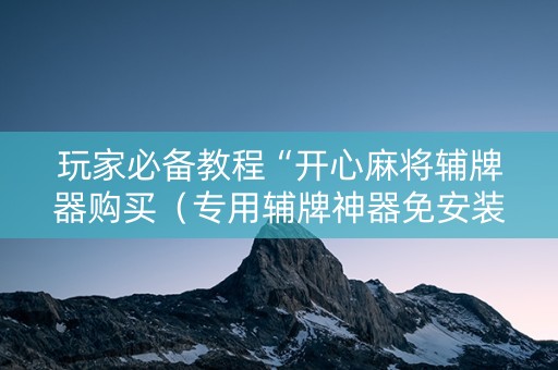 玩家必备教程“开心麻将辅牌器购买（专用辅牌神器免安装）