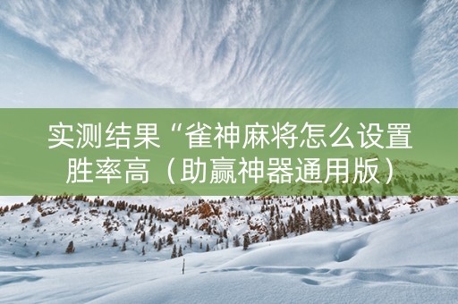 实测结果“雀神麻将怎么设置胜率高（助赢神器通用版）